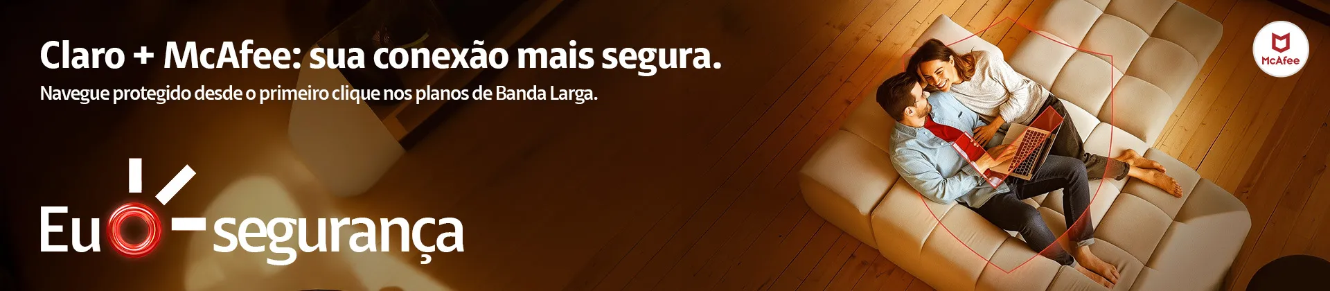 Descrição: Claro e McAfee juntas para proteger sua vida digital. Ative agora o benefício que já faz parte do seu plano.
Eu amo proteção digital. Descrição: Claro e McAfee juntas para proteger sua vida digital. Ative agora o benefício que já faz parte do seu plano.
Eu amo proteção digital.